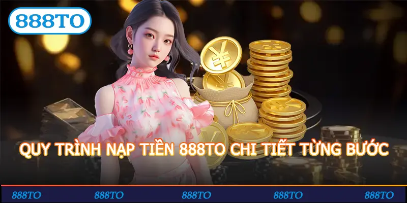 QUY TRÌNH NẠP TIỀN 888TO CHI TIẾT TỪNG BƯỚC